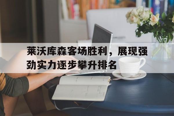 开云体育官方登录入口-莱沃库森客场胜利，展现强劲实力逐步攀升排名的简单介绍